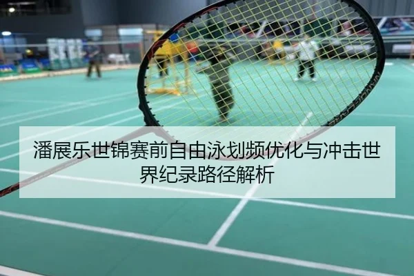 潘展乐世锦赛前自由泳划频优化与冲击世界纪录路径解析