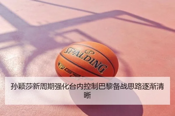 孙颖莎新周期强化台内控制巴黎备战思路逐渐清晰