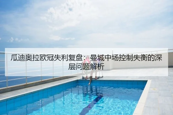 瓜迪奥拉欧冠失利复盘：曼城中场控制失衡的深层问题解析