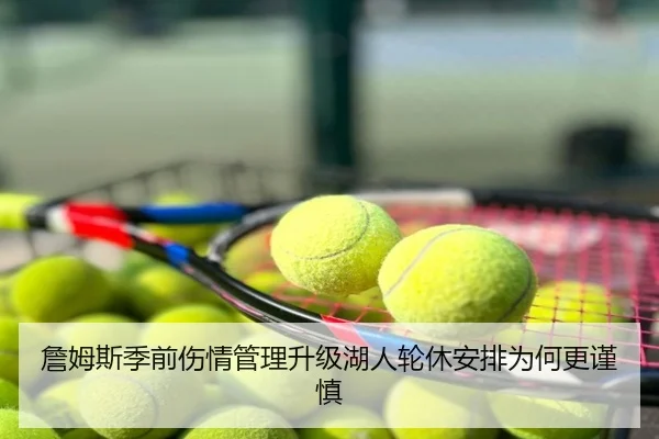詹姆斯季前伤情管理升级湖人轮休安排为何更谨慎