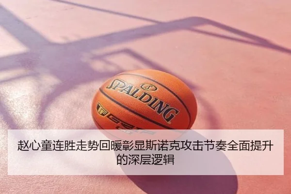 赵心童连胜走势回暖彰显斯诺克攻击节奏全面提升的深层逻辑