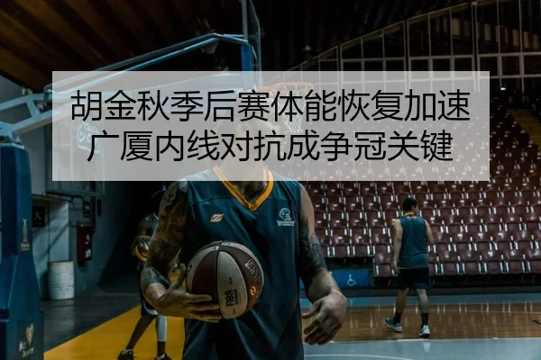 胡金秋季后赛体能恢复加速 广厦内线对抗成争冠关键