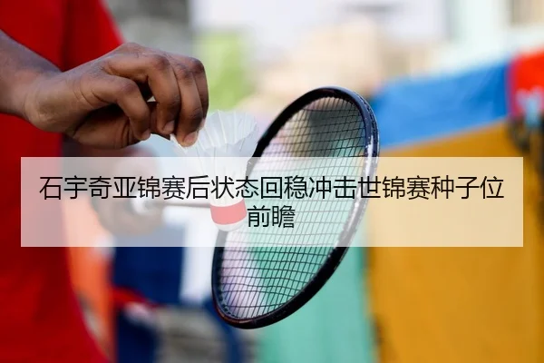 石宇奇亚锦赛后状态回稳冲击世锦赛种子位前瞻