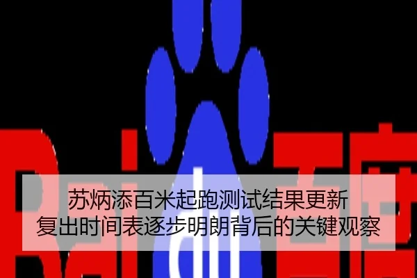 苏炳添百米起跑测试结果更新 复出时间表逐步明朗背后的关键观察