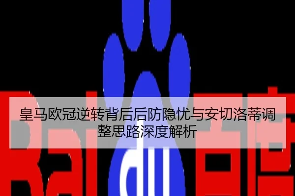 皇马欧冠逆转背后后防隐忧与安切洛蒂调整思路深度解析