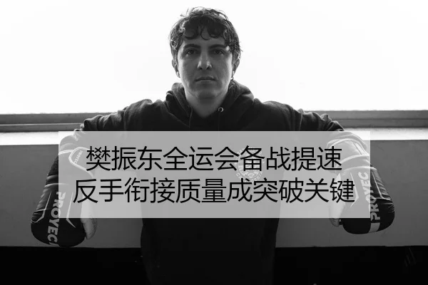 樊振东全运会备战提速 反手衔接质量成突破关键