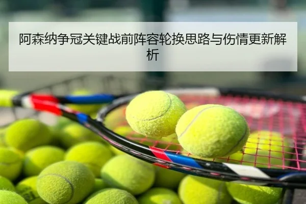 阿森纳争冠关键战前阵容轮换思路与伤情更新解析